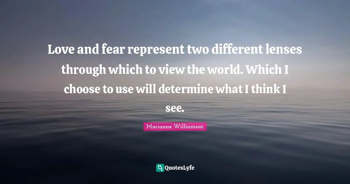 Love and fear represent two different lenses through which to view the world. Which I choose to use will determine what I think I see.