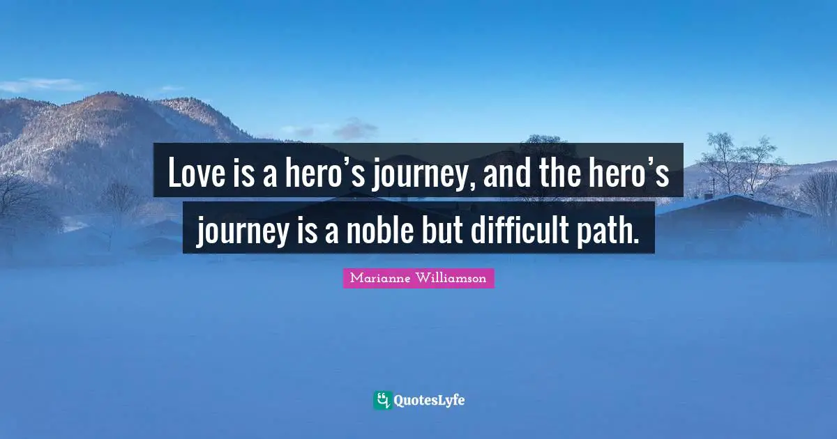 Love is a hero’s journey, and the hero’s journey is a noble but difficult path.