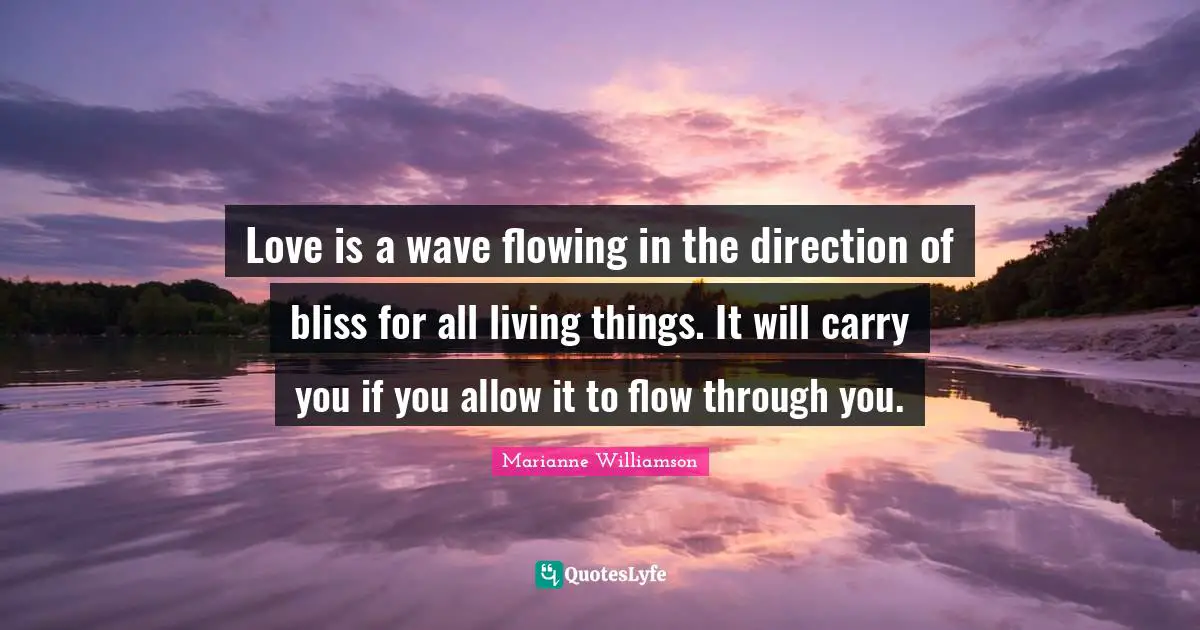 Marianne Williamson Quotes: "Love is a wave flowing in the direction of bliss for all living things. It will carry you if you allow it to flow through you."