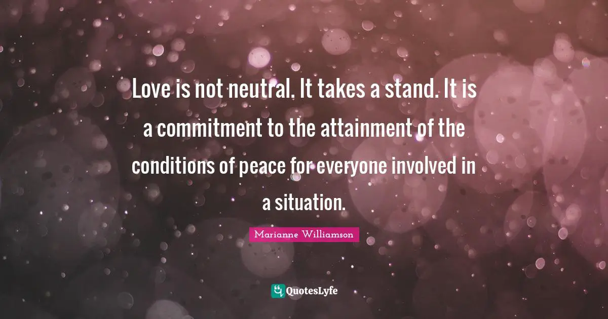 Love is not neutral. It takes a stand. It is a commitment to the attainment of the conditions of peace for everyone involved in a situation.