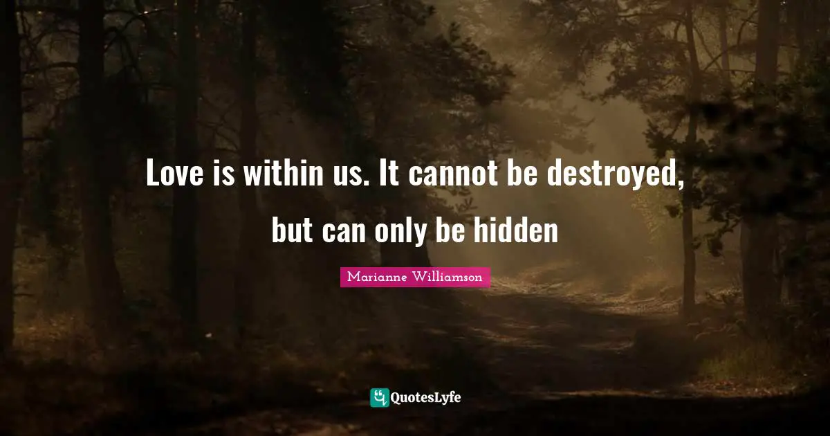 Love is within us. It cannot be destroyed, but can only be hidden