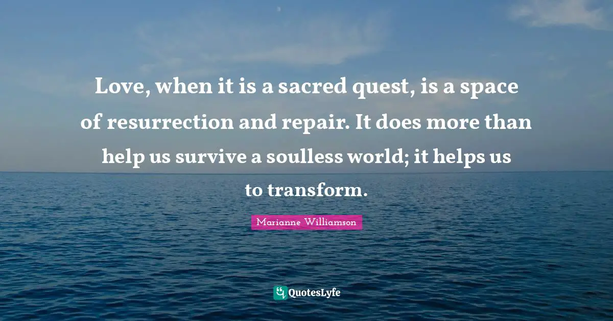 Love, when it is a sacred quest, is a space of resurrection and repair. It does more than help us survive a soulless world; it helps us to transform.