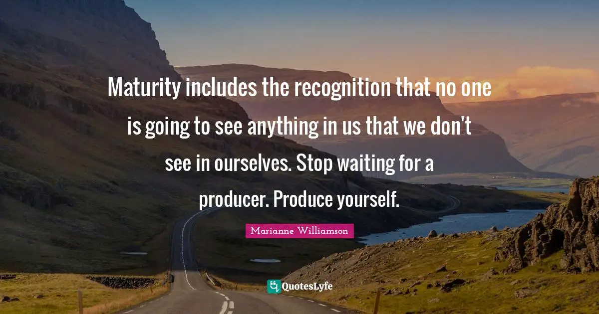 Maturity includes the recognition that no one is going to see anything in us that we don't see in ourselves. Stop waiting for a producer. Produce yourself.