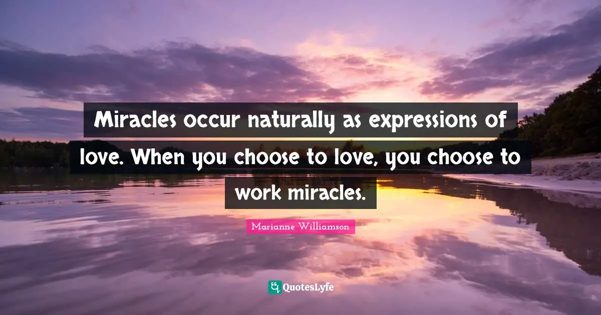 Miracles occur naturally as expressions of love. When you choose to love, you choose to work miracles.