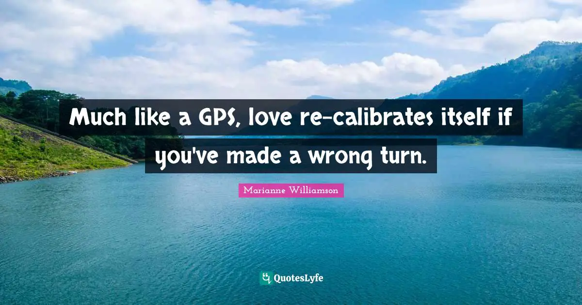 Much like a GPS, love re-calibrates itself if you've made a wrong turn.