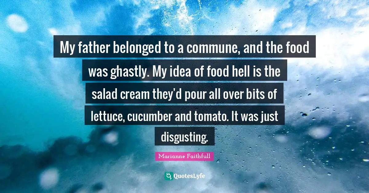 My father belonged to a commune, and the food was ghastly. My idea of food hell is the salad cream they'd pour all over bits of lettuce, cucumber and tomato. It was just disgusting.