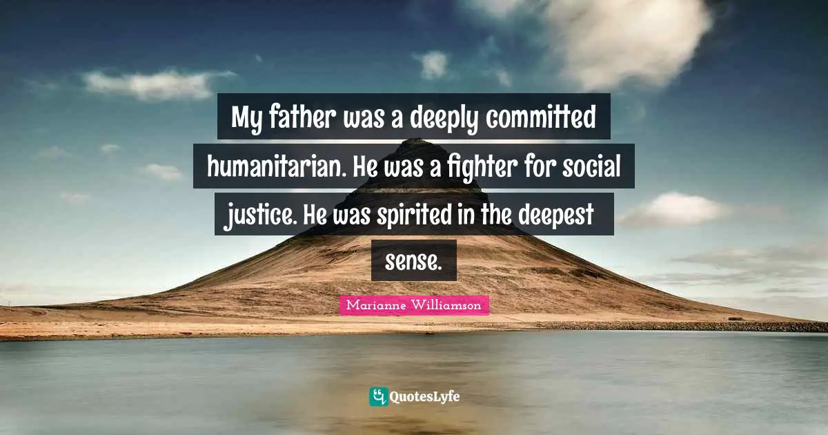 My father was a deeply committed humanitarian. He was a fighter for social justice. He was spirited in the deepest sense.