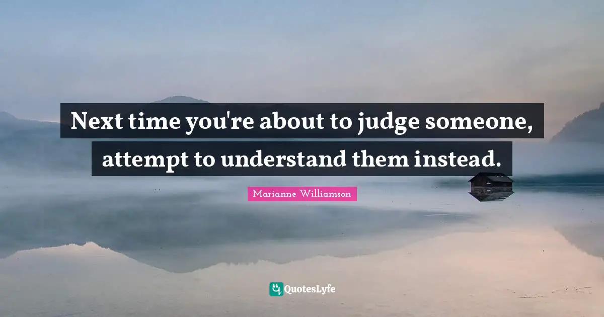 Next time you're about to judge someone, attempt to understand them instead.