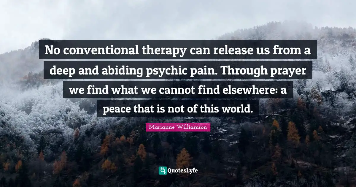 No conventional therapy can release us from a deep and abiding psychic pain. Through prayer we find what we cannot find elsewhere: a peace that is not of this world.