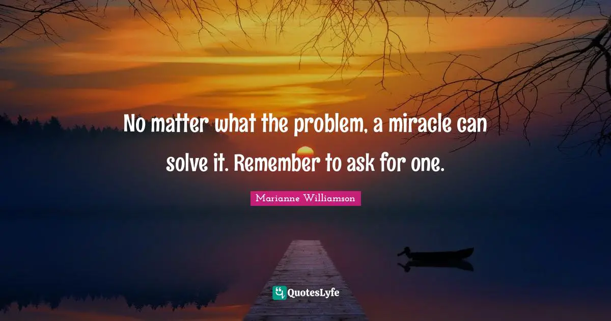 Marianne Williamson Quotes: "No matter what the problem, a miracle can solve it. Remember to ask for one."