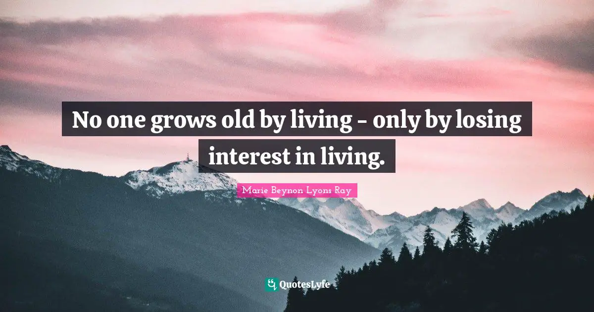 No one grows old by living - only by losing interest in living.