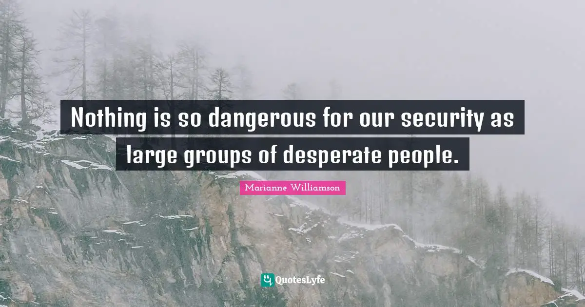 Nothing is so dangerous for our security as large groups of desperate people.