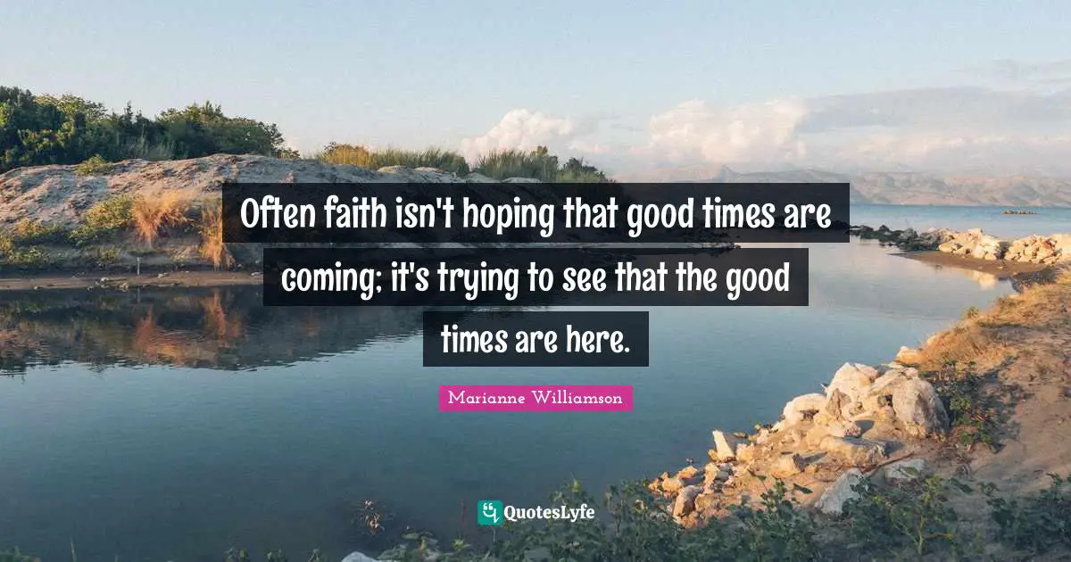 Often faith isn't hoping that good times are coming; it's trying to see that the good times are here.