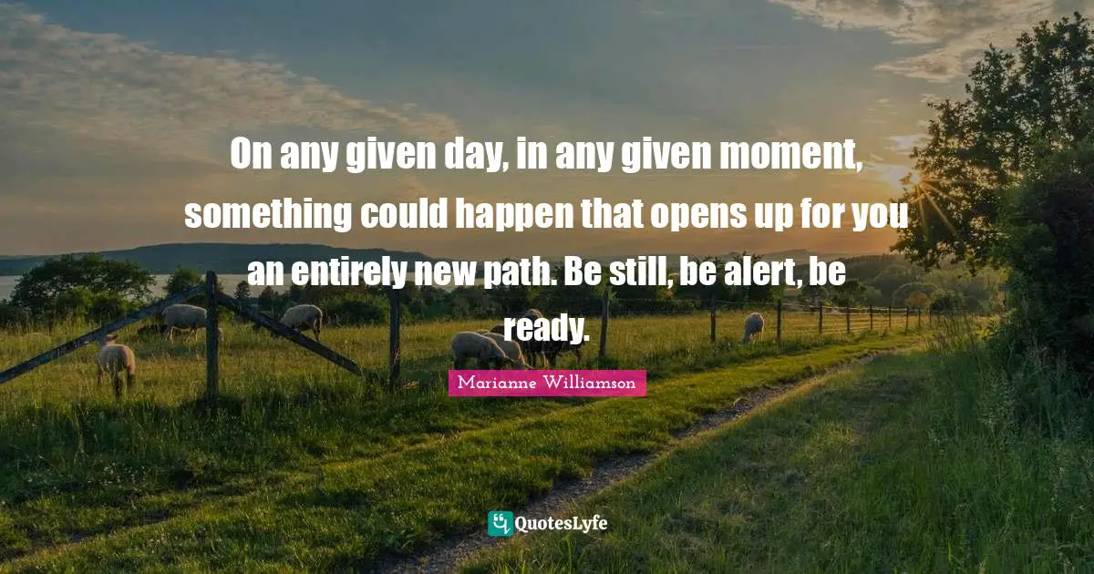 New Beginnings Quotes: "On any given day, in any given moment, something could happen that opens up for you an entirely new path. Be still, be alert, be ready."