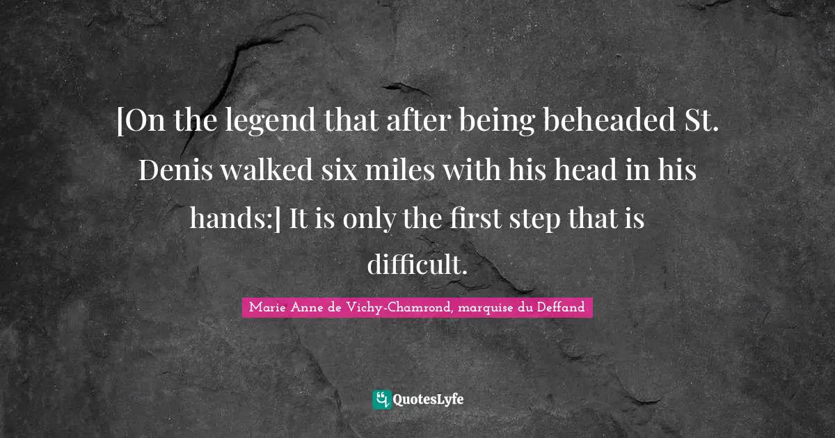 [On the legend that after being beheaded St. Denis walked six miles with his head in his hands:] It is only the first step that is difficult.