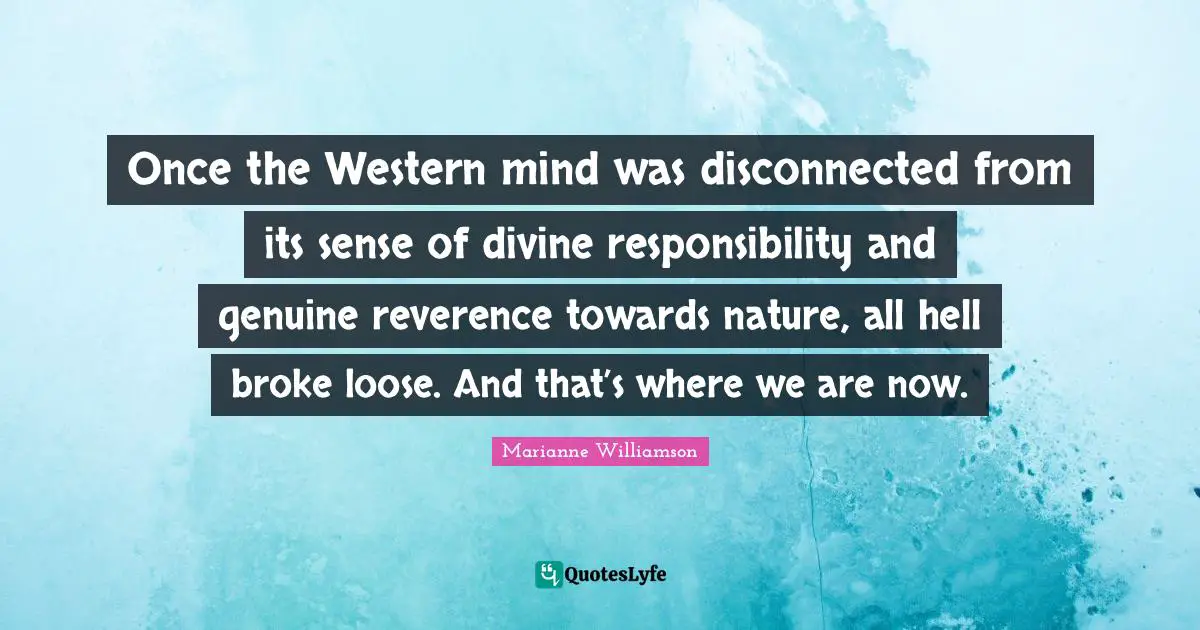 Disconnected Quotes: "Once the Western mind was disconnected from its sense of divine responsibility and genuine reverence towards nature, all hell broke loose. And that’s where we are now."