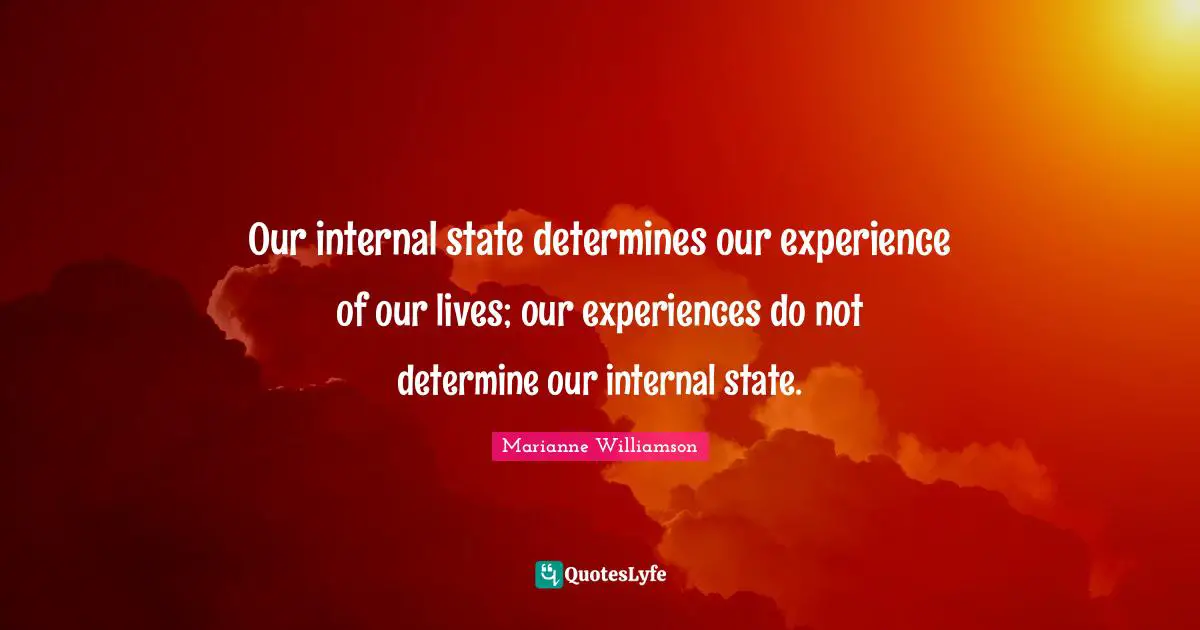 Our internal state determines our experience of our lives; our experiences do not determine our internal state.