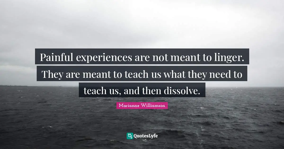 Painful experiences are not meant to linger. They are meant to teach us what they need to teach us, and then dissolve.