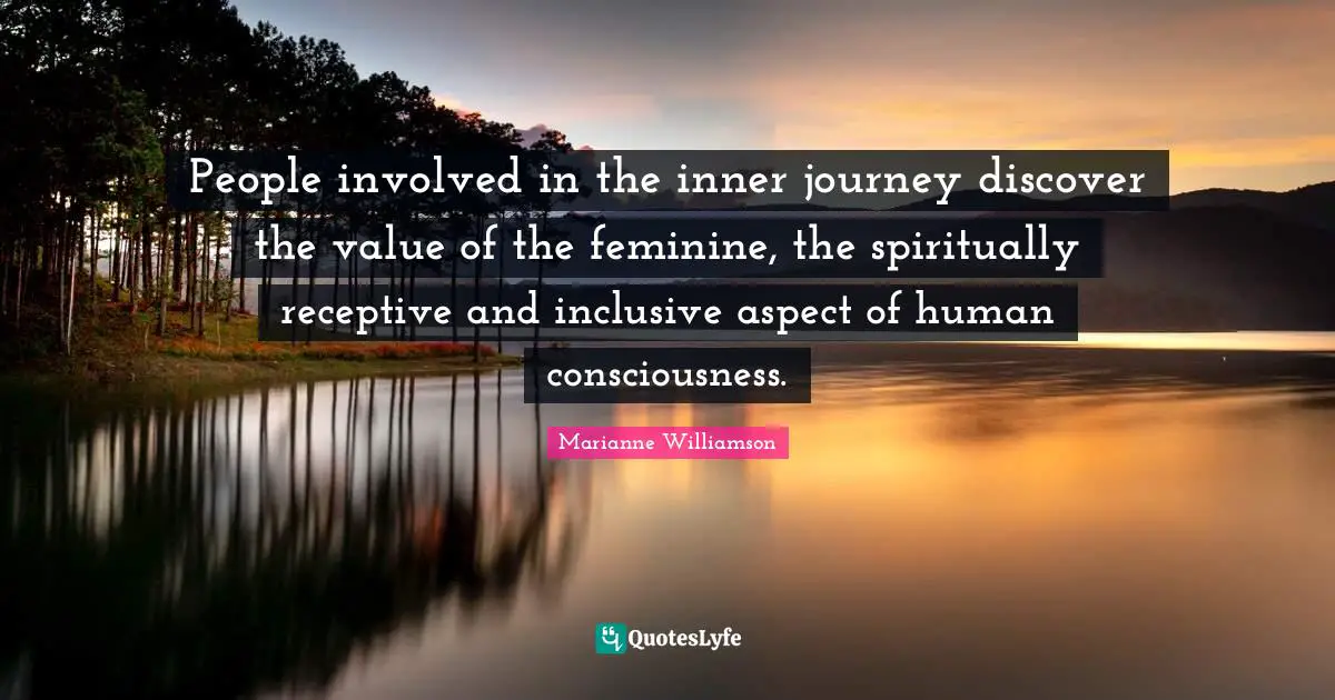 People involved in the inner journey discover the value of the feminine, the spiritually receptive and inclusive aspect of human consciousness.