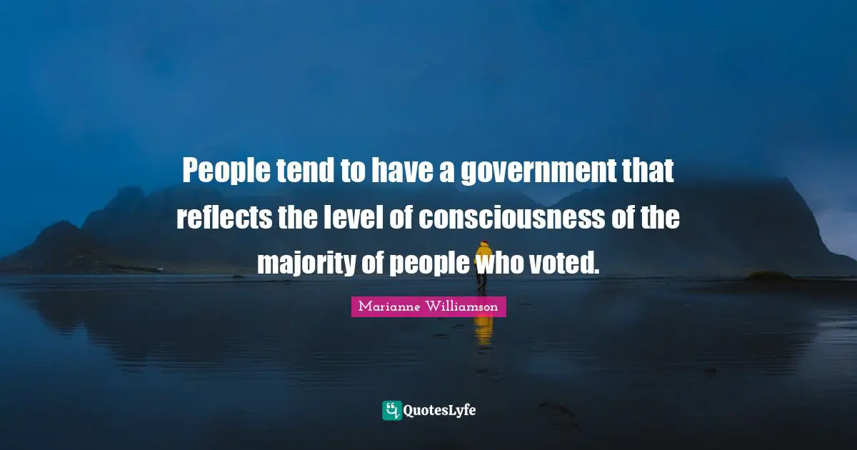 People tend to have a government that reflects the level of consciousness of the majority of people who voted.