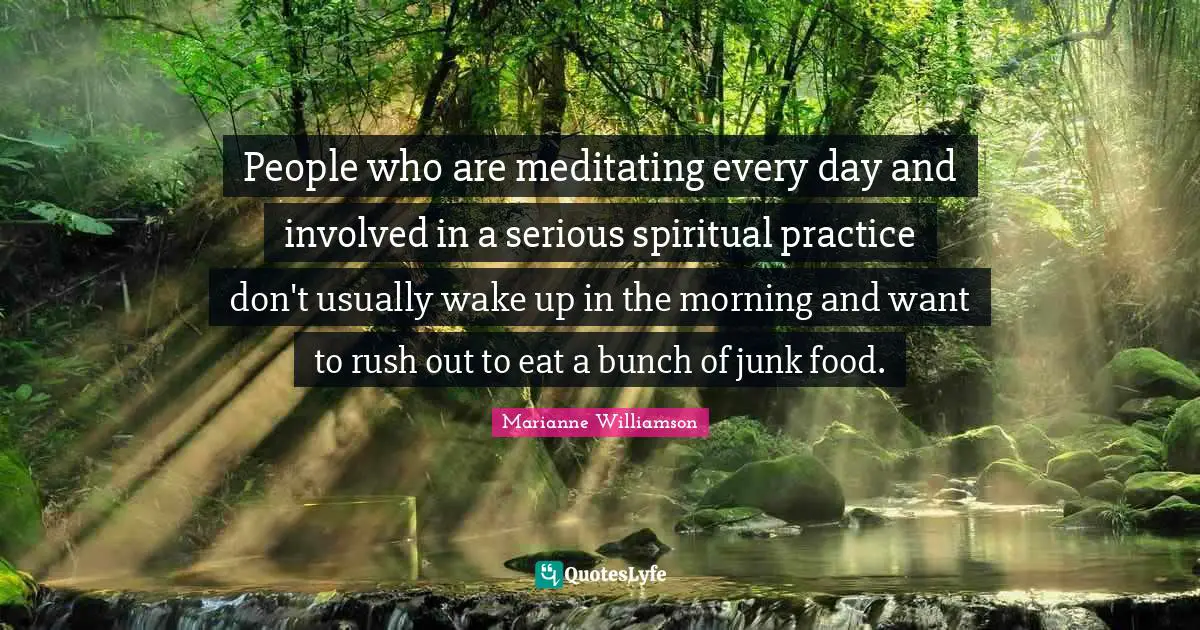 Spiritual Practice Quotes: "People who are meditating every day and involved in a serious spiritual practice don't usually wake up in the morning and want to rush out to eat a bunch of junk food."