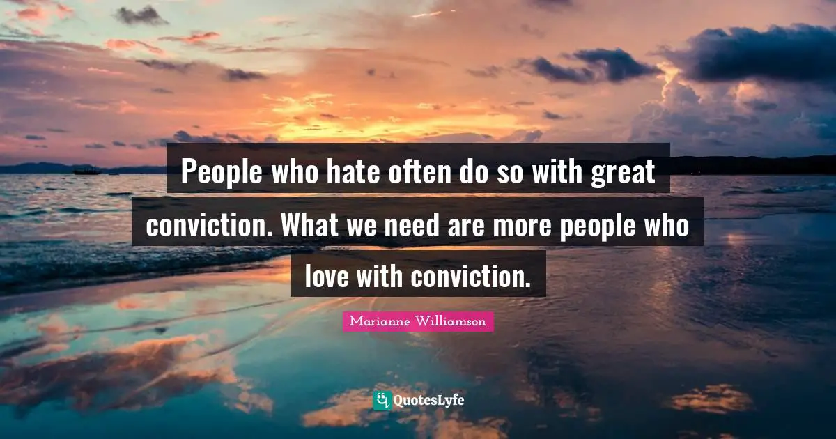 People who hate often do so with great conviction. What we need are more people who love with conviction.
