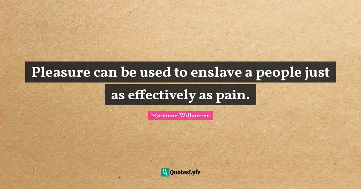 Pleasure can be used to enslave a people just as effectively as pain.