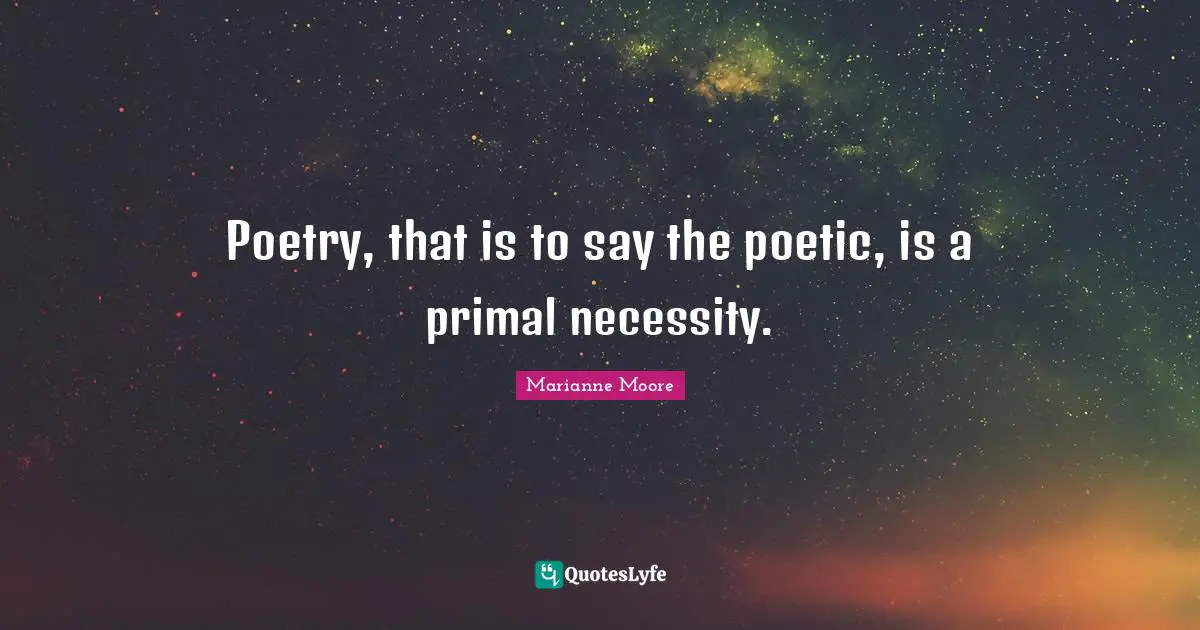 Poetry, that is to say the poetic, is a primal necessity.