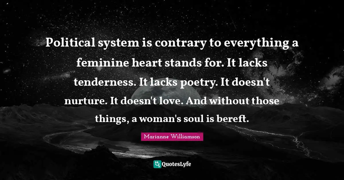 Political system is contrary to everything a feminine heart stands for. It lacks tenderness. It lacks poetry. It doesn't nurture. It doesn't love. And without those things, a woman's soul is bereft.