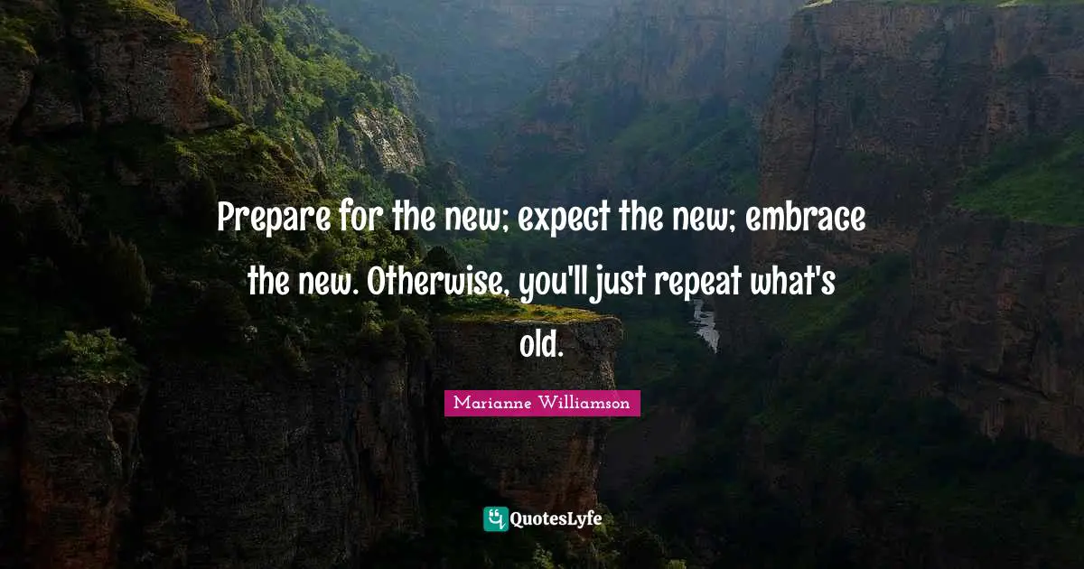 Repeats Quotes: "Prepare for the new; expect the new; embrace the new. Otherwise, you'll just repeat what's old."