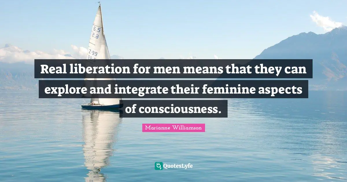 Real liberation for men means that they can explore and integrate their feminine aspects of consciousness.