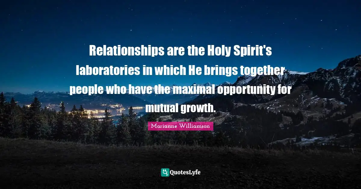 Relationships are the Holy Spirit's laboratories in which He brings together people who have the maximal opportunity for mutual growth.
