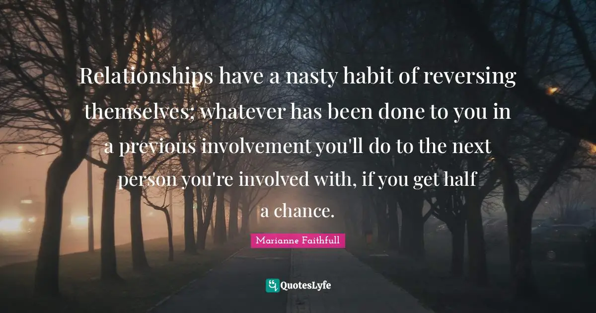 Marianne Faithfull Quotes: "Relationships have a nasty habit of reversing themselves; whatever has been done to you in a previous involvement you'll do to the next person you're involved with, if you get half a chance."
