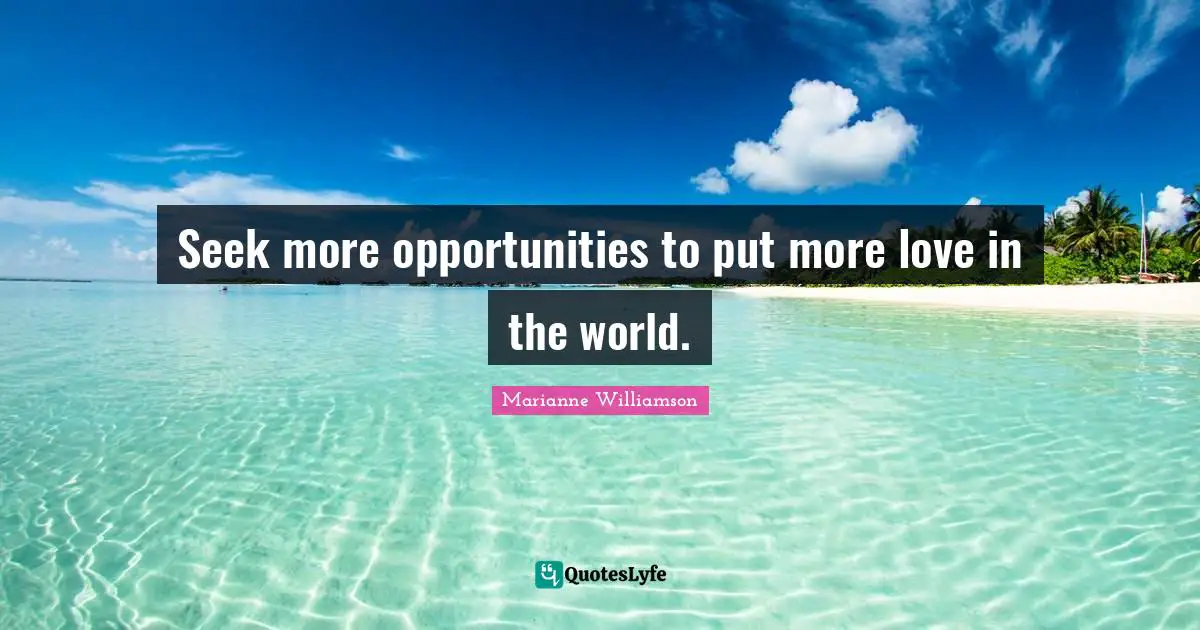 Seek more opportunities to put more love in the world.