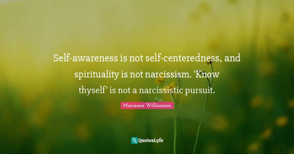 Self-awareness is not self-centeredness, and spirituality is not narcissism. 'Know thyself' is not a narcissistic pursuit.