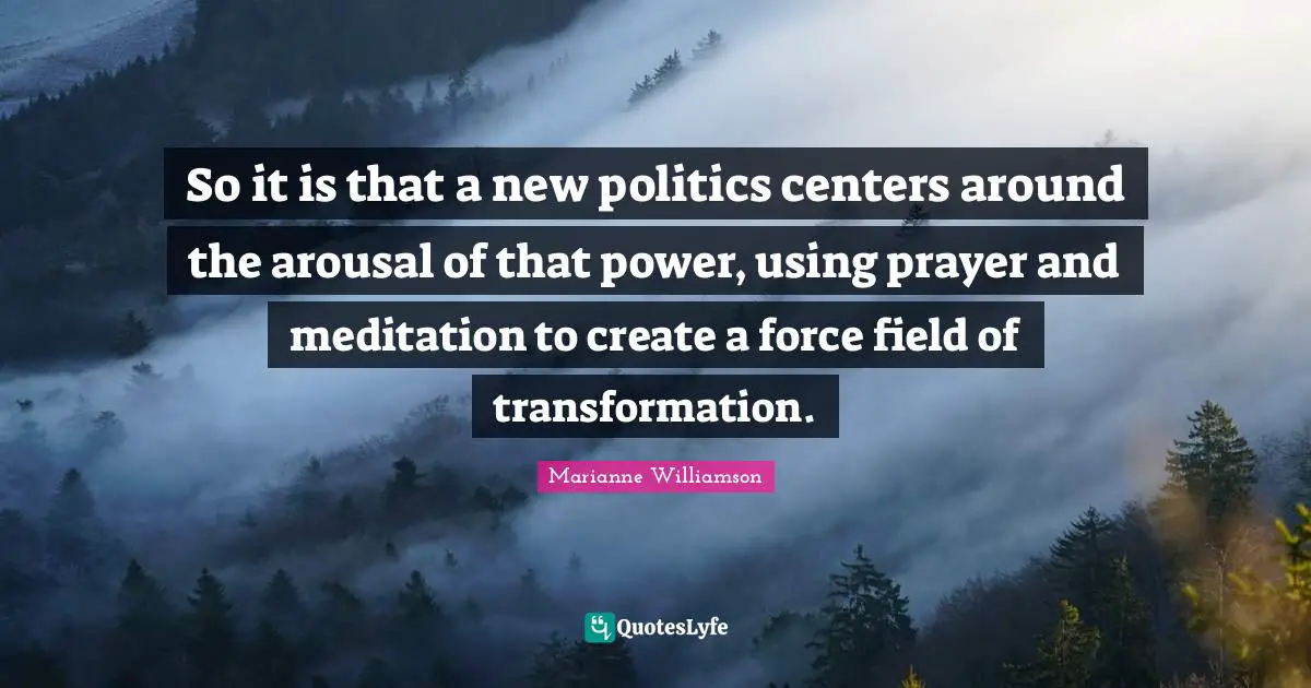 Force Fields Quotes: "So it is that a new politics centers around the arousal of that power, using prayer and meditation to create a force field of transformation."