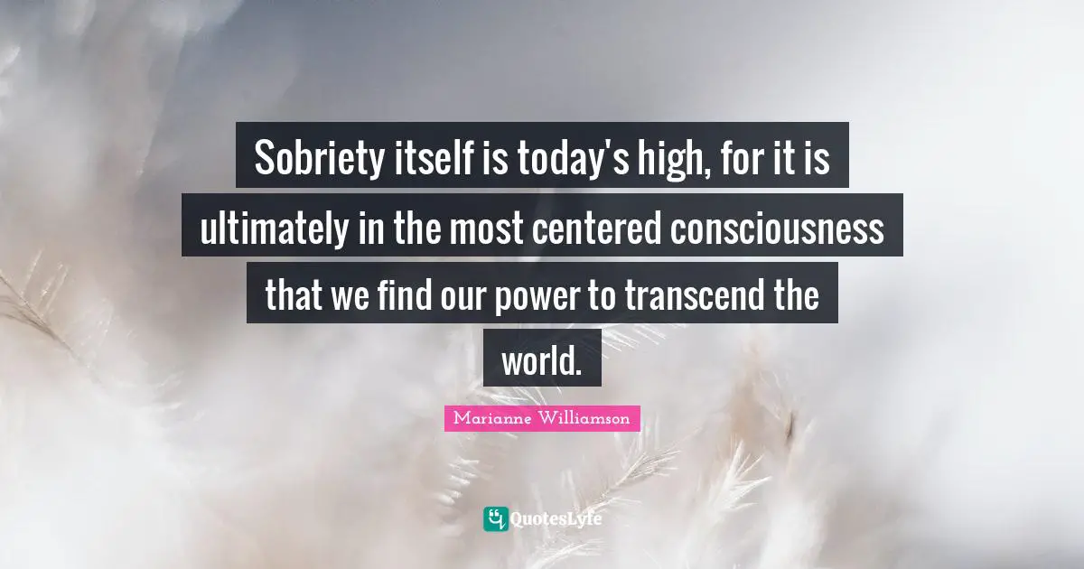 Sobriety itself is today's high, for it is ultimately in the most centered consciousness that we find our power to transcend the world.