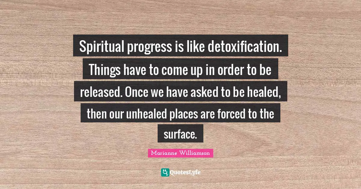 Spiritual progress is like detoxification. Things have to come up in order to be released. Once we have asked to be healed, then our unhealed places are forced to the surface.