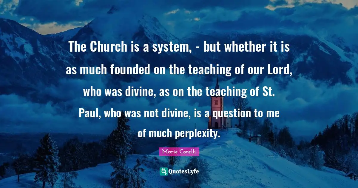 Perplexity Quotes: "The Church is a system, - but whether it is as much founded on the teaching of our Lord, who was divine, as on the teaching of St. Paul, who was not divine, is a question to me of much perplexity."