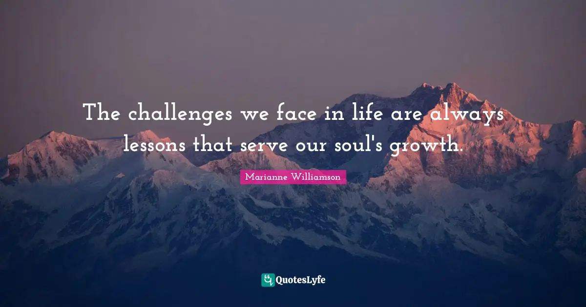 The challenges we face in life are always lessons that serve our soul's growth.