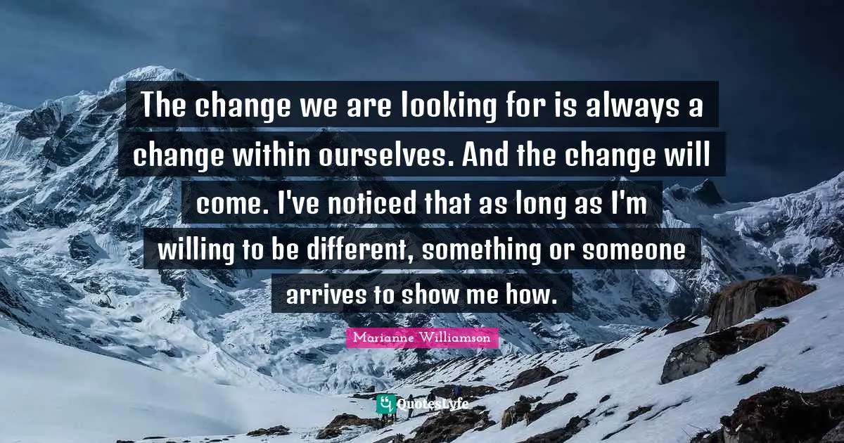 The change we are looking for is always a change within ourselves. And the change will come. I've noticed that as long as I'm willing to be different, something or someone arrives to show me how.