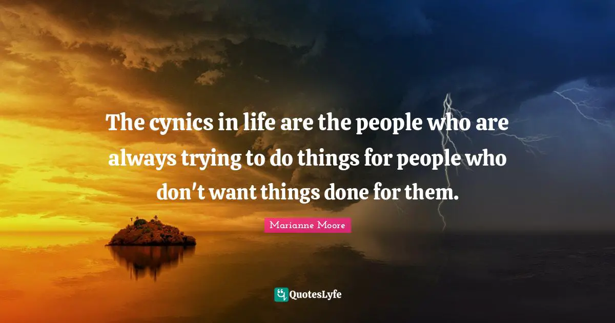 The cynics in life are the people who are always trying to do things for people who don't want things done for them.