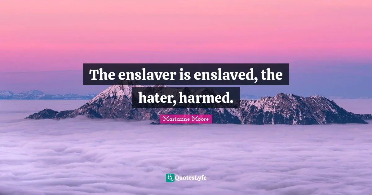 The enslaver is enslaved, the hater, harmed.