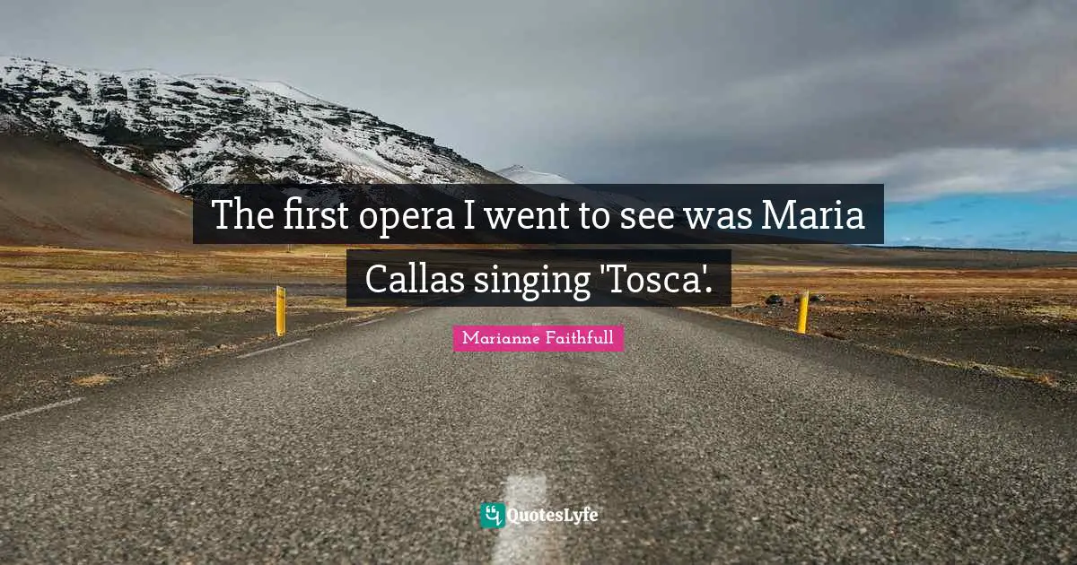 Marianne Faithfull Quotes: "The first opera I went to see was Maria Callas singing 'Tosca'."
