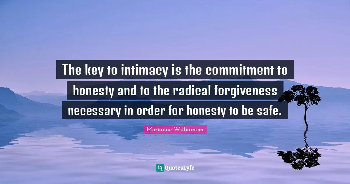 The key to intimacy is the commitment to honesty and to the radical forgiveness necessary in order for honesty to be safe.