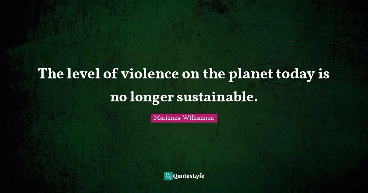 The level of violence on the planet today is no longer sustainable.