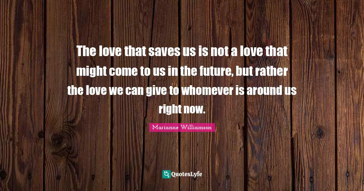 The love that saves us is not a love that might come to us in the future, but rather the love we can give to whomever is around us right now.