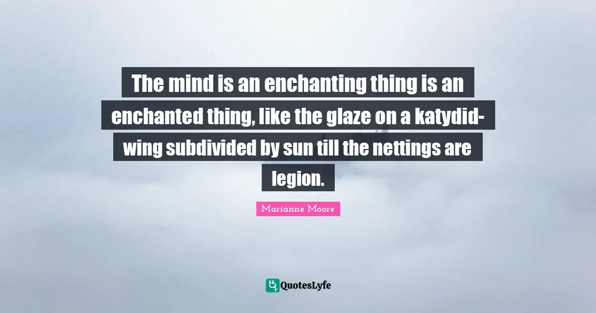 The mind is an enchanting thing is an enchanted thing, like the glaze on a katydid-wing subdivided by sun till the nettings are legion.