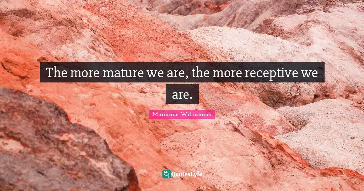 The more mature we are, the more receptive we are.