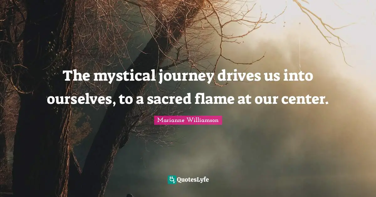 The mystical journey drives us into ourselves, to a sacred flame at our center.